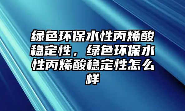 綠色環(huán)保水性丙烯酸穩(wěn)定性，綠色環(huán)保水性丙烯酸穩(wěn)定性怎么樣