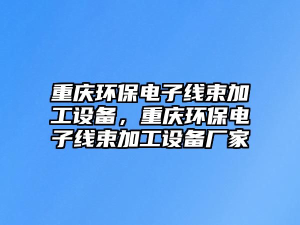 重慶環(huán)保電子線束加工設(shè)備，重慶環(huán)保電子線束加工設(shè)備廠家