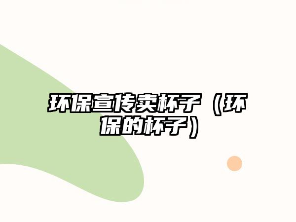 環(huán)保宣傳賣杯子（環(huán)保的杯子）