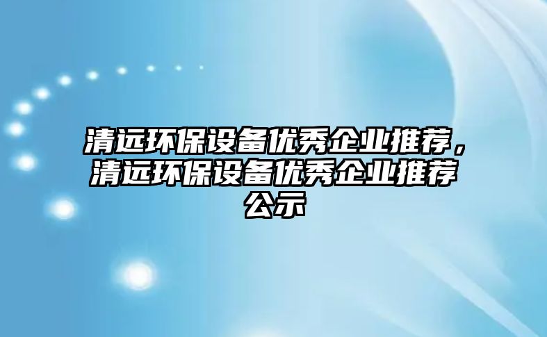 清遠環(huán)保設(shè)備優(yōu)秀企業(yè)推薦，清遠環(huán)保設(shè)備優(yōu)秀企業(yè)推薦公示