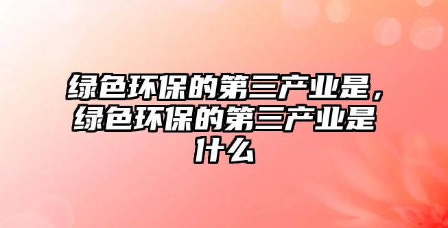 綠色環(huán)保的第三產業(yè)是，綠色環(huán)保的第三產業(yè)是什么