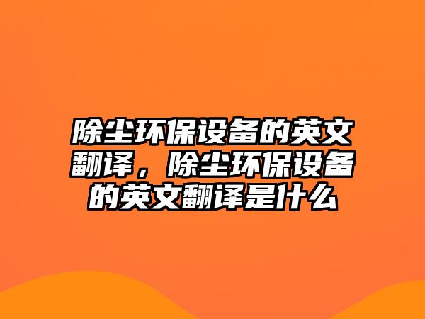 除塵環(huán)保設(shè)備的英文翻譯，除塵環(huán)保設(shè)備的英文翻譯是什么