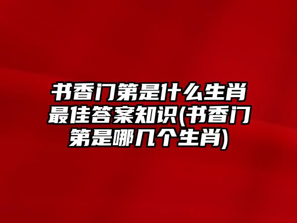 書香門第是什么生肖最佳答案知識(書香門第是哪幾個(gè)生肖)