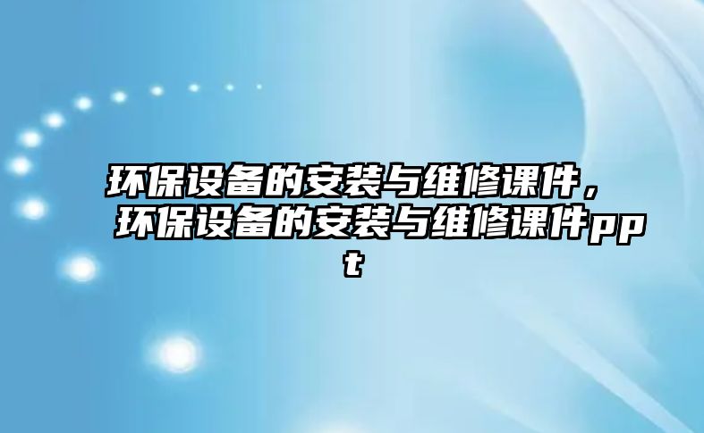 環(huán)保設(shè)備的安裝與維修課件，環(huán)保設(shè)備的安裝與維修課件ppt