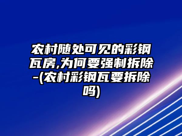 農(nóng)村隨處可見的彩鋼瓦房,為何要強制拆除-(農(nóng)村彩鋼瓦要拆除嗎)