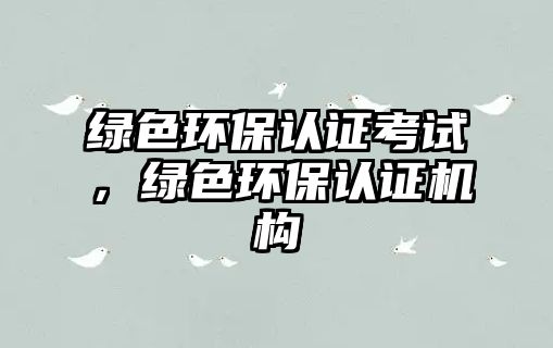 綠色環(huán)保認(rèn)證考試，綠色環(huán)保認(rèn)證機(jī)構(gòu)