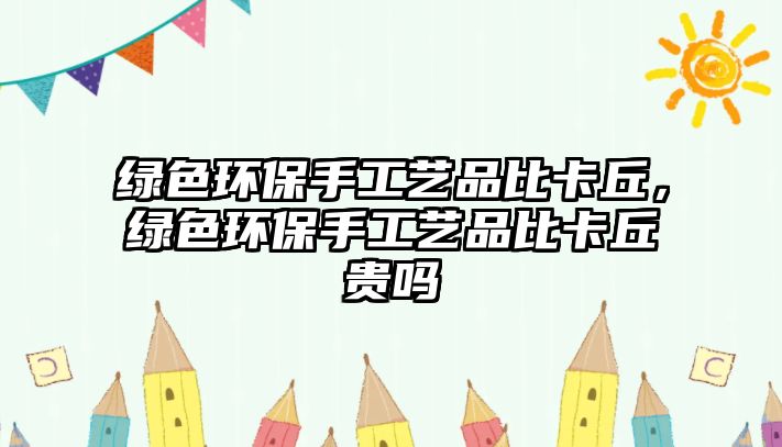 綠色環(huán)保手工藝品比卡丘，綠色環(huán)保手工藝品比卡丘貴嗎