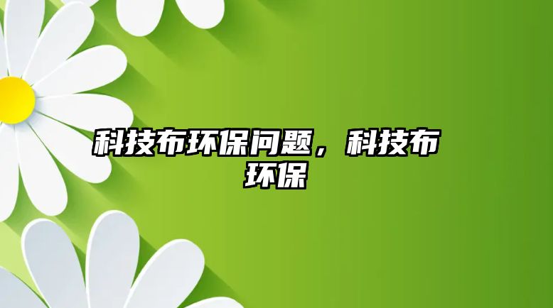 科技布環(huán)保問題，科技布 環(huán)保