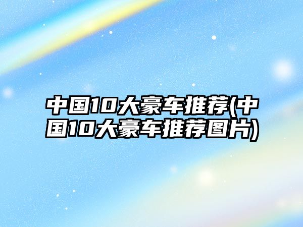 中國10大豪車推薦(中國10大豪車推薦圖片)