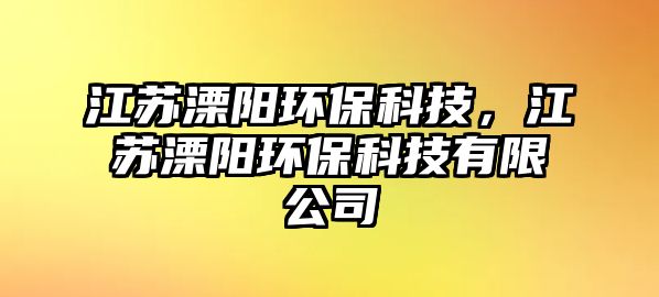 江蘇溧陽環(huán)保科技，江蘇溧陽環(huán)?？萍加邢薰? class=