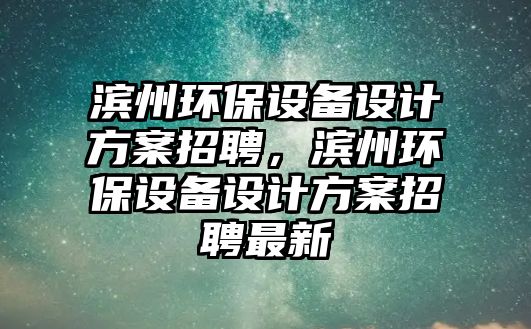 濱州環(huán)保設備設計方案招聘，濱州環(huán)保設備設計方案招聘最新