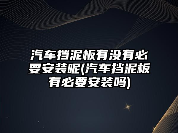 汽車擋泥板有沒有必要安裝呢(汽車擋泥板有必要安裝嗎)