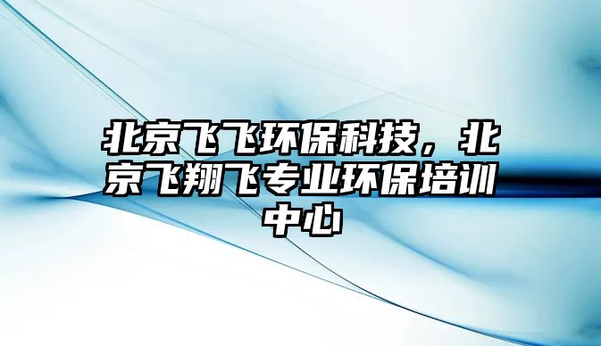 北京飛飛環(huán)保科技，北京飛翔飛專業(yè)環(huán)保培訓(xùn)中心