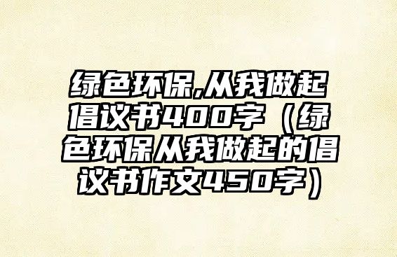 綠色環(huán)保,從我做起倡議書400字（綠色環(huán)保從我做起的倡議書作文450字）