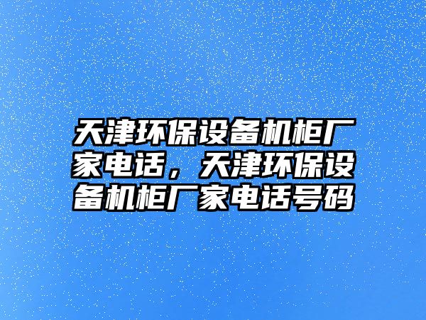 天津環(huán)保設備機柜廠家電話，天津環(huán)保設備機柜廠家電話號碼