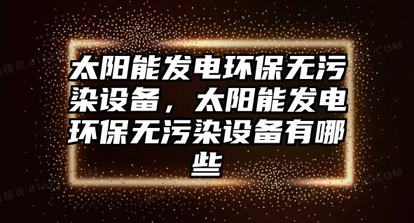 太陽能發(fā)電環(huán)保無污染設(shè)備，太陽能發(fā)電環(huán)保無污染設(shè)備有哪些