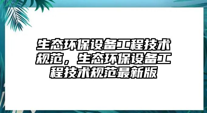 生態(tài)環(huán)保設(shè)備工程技術(shù)規(guī)范，生態(tài)環(huán)保設(shè)備工程技術(shù)規(guī)范最新版