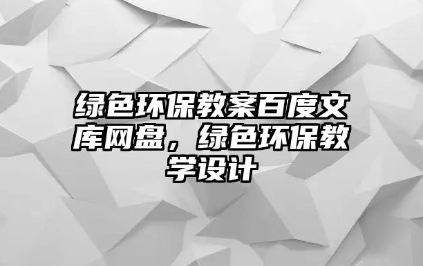 綠色環(huán)保教案百度文庫網(wǎng)盤，綠色環(huán)保教學(xué)設(shè)計(jì)