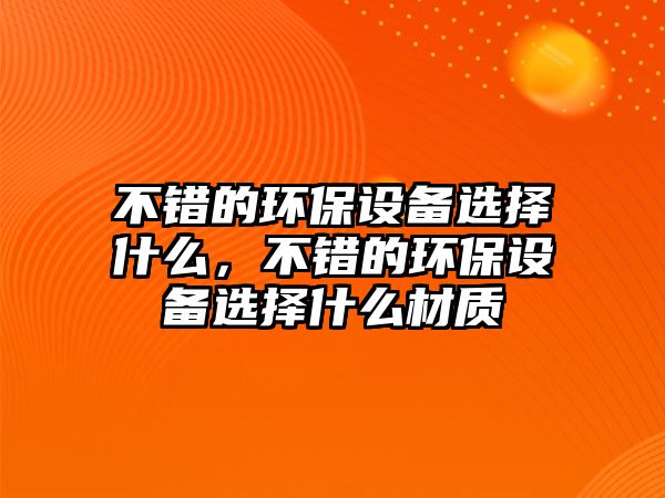 不錯的環(huán)保設(shè)備選擇什么，不錯的環(huán)保設(shè)備選擇什么材質(zhì)