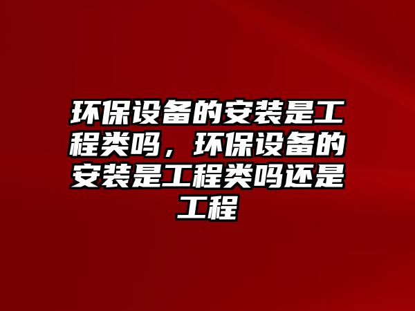 環(huán)保設備的安裝是工程類嗎，環(huán)保設備的安裝是工程類嗎還是工程