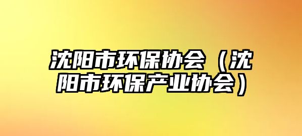 沈陽市環(huán)保協(xié)會(huì)（沈陽市環(huán)保產(chǎn)業(yè)協(xié)會(huì)）