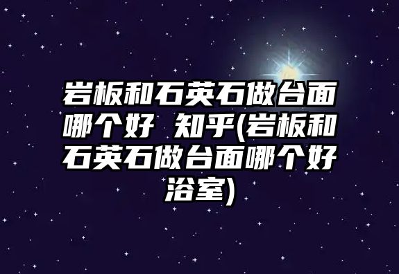 巖板和石英石做臺面哪個好 知乎(巖板和石英石做臺面哪個好浴室)