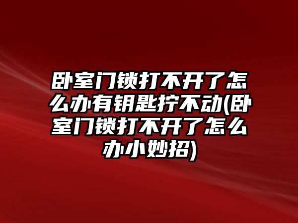 臥室門鎖打不開了怎么辦有鑰匙擰不動(臥室門鎖打不開了怎么辦小妙招)