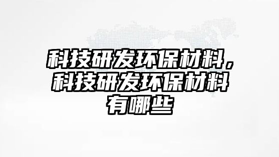 科技研發(fā)環(huán)保材料，科技研發(fā)環(huán)保材料有哪些