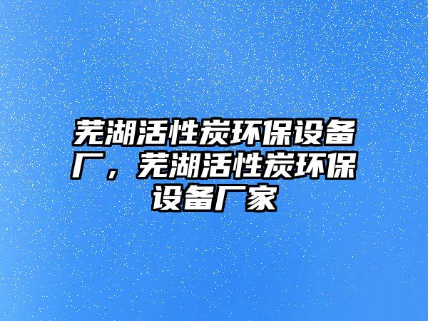 蕪湖活性炭環(huán)保設(shè)備廠，蕪湖活性炭環(huán)保設(shè)備廠家