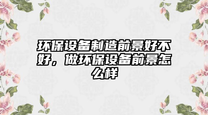 環(huán)保設(shè)備制造前景好不好，做環(huán)保設(shè)備前景怎么樣