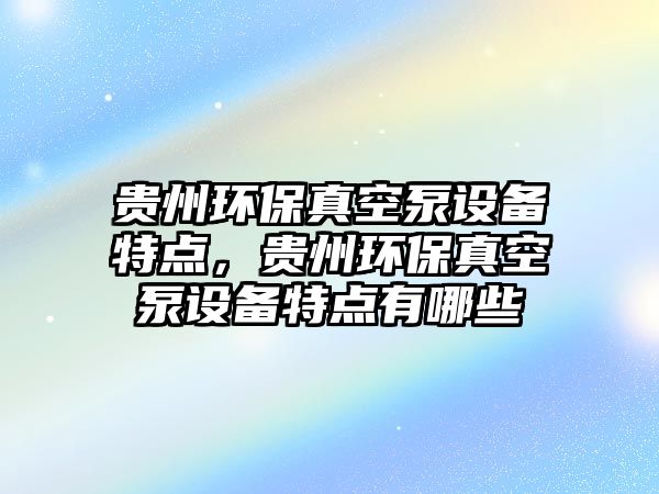 貴州環(huán)保真空泵設備特點，貴州環(huán)保真空泵設備特點有哪些