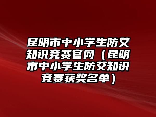 昆明市中小學生防艾知識競賽官網(wǎng)（昆明市中小學生防艾知識競賽獲獎名單）