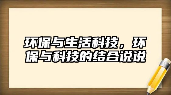 環(huán)保與生活科技，環(huán)保與科技的結(jié)合說說