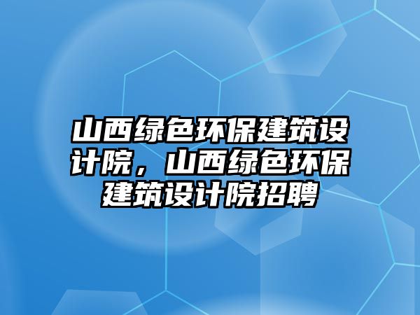 山西綠色環(huán)保建筑設(shè)計(jì)院，山西綠色環(huán)保建筑設(shè)計(jì)院招聘