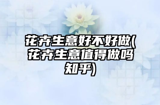 花卉生意好不好做(花卉生意值得做嗎知乎)