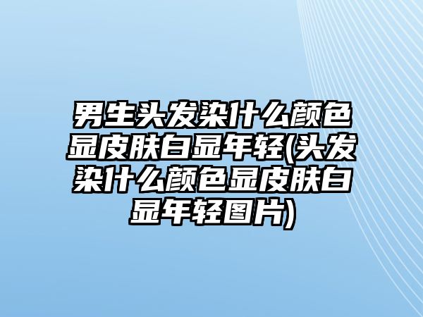 男生頭發(fā)染什么顏色顯皮膚白顯年輕(頭發(fā)染什么顏色顯皮膚白顯年輕圖片)