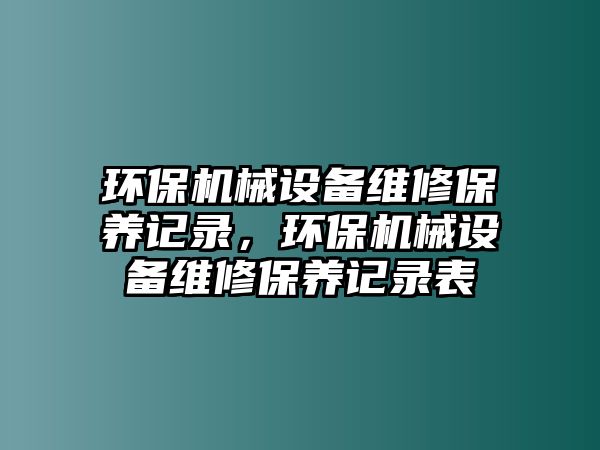 環(huán)保機械設備維修保養(yǎng)記錄，環(huán)保機械設備維修保養(yǎng)記錄表