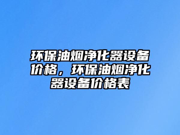 環(huán)保油煙凈化器設備價格，環(huán)保油煙凈化器設備價格表