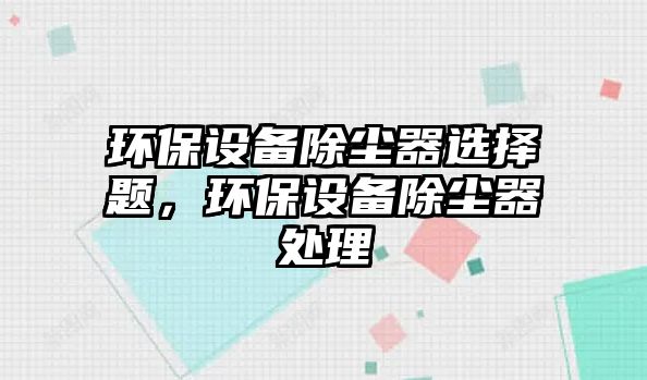 環(huán)保設(shè)備除塵器選擇題，環(huán)保設(shè)備除塵器處理