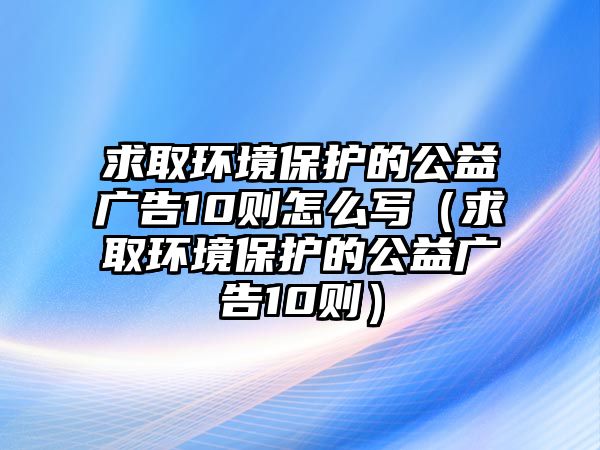 求取環(huán)境保護的公益廣告10則怎么寫（求取環(huán)境保護的公益廣告10則）