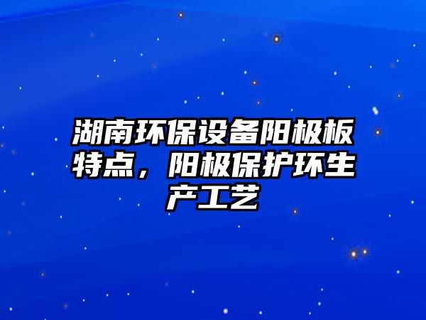 湖南環(huán)保設(shè)備陽極板特點，陽極保護(hù)環(huán)生產(chǎn)工藝