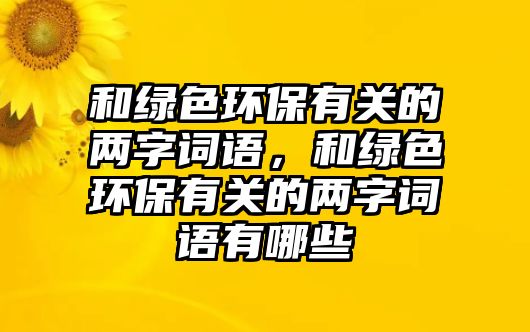 和綠色環(huán)保有關的兩字詞語，和綠色環(huán)保有關的兩字詞語有哪些