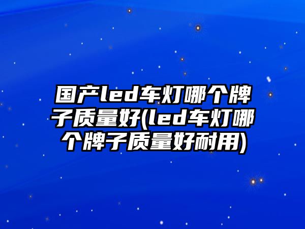 國(guó)產(chǎn)led車(chē)燈哪個(gè)牌子質(zhì)量好(led車(chē)燈哪個(gè)牌子質(zhì)量好耐用)