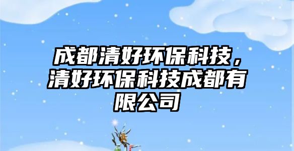 成都清好環(huán)保科技，清好環(huán)保科技成都有限公司