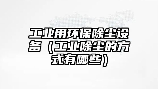 工業(yè)用環(huán)保除塵設(shè)備（工業(yè)除塵的方式有哪些）