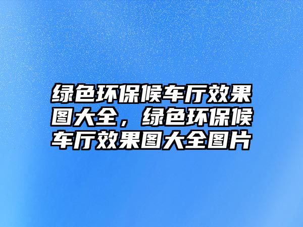 綠色環(huán)保候車廳效果圖大全，綠色環(huán)保候車廳效果圖大全圖片