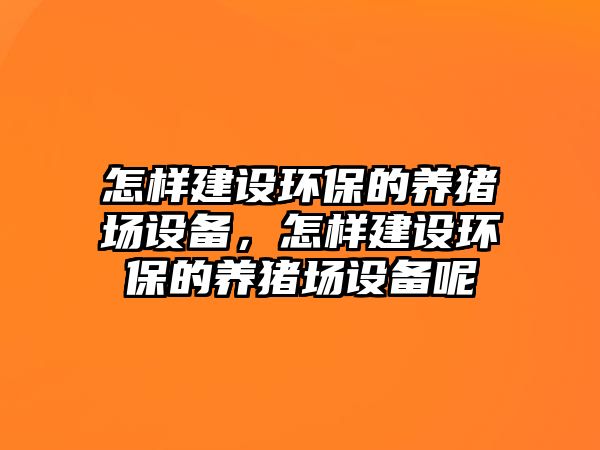 怎樣建設(shè)環(huán)保的養(yǎng)豬場設(shè)備，怎樣建設(shè)環(huán)保的養(yǎng)豬場設(shè)備呢