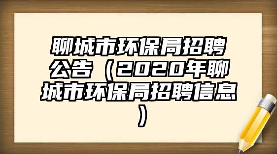 聊城市環(huán)保局招聘公告（2020年聊城市環(huán)保局招聘信息）