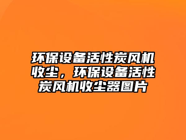 環(huán)保設備活性炭風機收塵，環(huán)保設備活性炭風機收塵器圖片