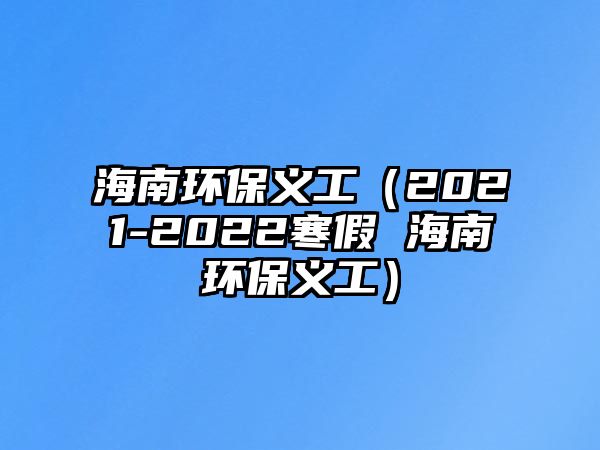 海南環(huán)保義工（2021-2022寒假 海南環(huán)保義工）